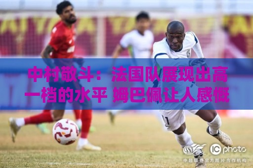中村敬斗:法国队展现出高一档的水平 姆巴佩让人感慨无人能挡 中村敬斗:法国队展现出高一档的水平 姆巴佩让人感慨无人能挡