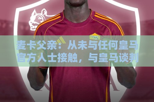 麦卡父亲:从未与任何皇马官方人士接触,与皇马谈判的说法不属实 麦卡父亲:从未与任何皇马官方人士接触,与皇马谈判的说法不属实