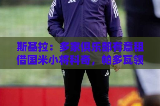 斯基拉：多家俱乐部有意租借国米小将科奇，帕多瓦领跑争夺战