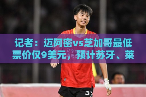 记者:迈阿密vs芝加哥最低票价仅9美元,预计苏牙、莱万将出战 记者:迈阿密vs芝加哥最低票价仅9美元,预计苏牙、莱万将出战