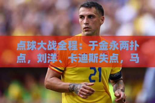 点球大战全程:于金永两扑点,刘洋、卡迪斯失点,马德鲁加制胜 点球大战全程:于金永两扑点,刘洋、卡迪斯失点,马德鲁加制胜