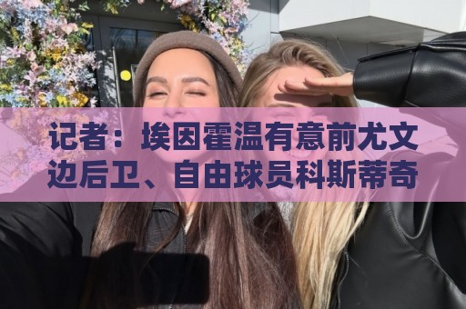 记者:埃因霍温有意前尤文边后卫、自由球员科斯蒂奇 记者:埃因霍温有意前尤文边后卫、自由球员科斯蒂奇