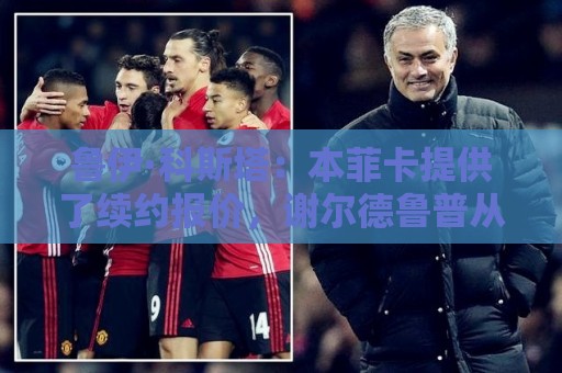 鲁伊·科斯塔:本菲卡提供了续约报价,谢尔德鲁普从未表态想离队 鲁伊·科斯塔:本菲卡提供了续约报价,谢尔德鲁普从未表态想离队