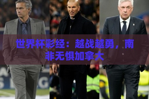 世界杯彩经:越战越勇,南非无惧加拿大 世界杯彩经:越战越勇,南非无惧加拿大