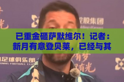 已重金砸萨默维尔！记者：新月有意登贝莱，已经与其团队初步接触