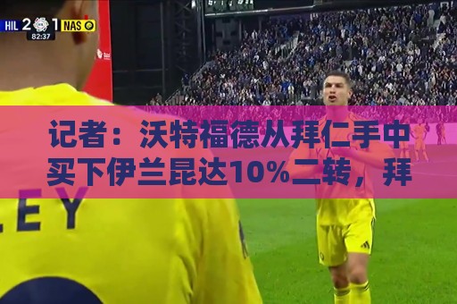 记者:沃特福德从拜仁手中买下伊兰昆达10%二转,拜仁比例降至40% 记者:沃特福德从拜仁手中买下伊兰昆达10%二转,拜仁比例降至40%