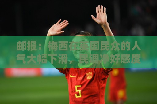 邮报：梅西在英国民众的人气大幅下滑，民调净好感度从+46跌至-15
