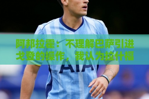 阿邦拉霍:不理解巴萨引进戈登的操作,我认为拉什福德比戈登更好 阿邦拉霍:不理解巴萨引进戈登的操作,我认为拉什福德比戈登更好