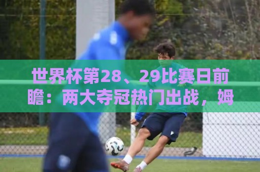 世界杯第28、29比赛日前瞻：两大夺冠热门出战，姆巴佩渴望晋级
