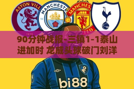 90分钟战报-三镇1-1泰山进加时 龙威头球破门刘洋救主于金永扑点 90分钟战报-三镇1-1泰山进加时 龙威头球破门刘洋救主于金永扑点
