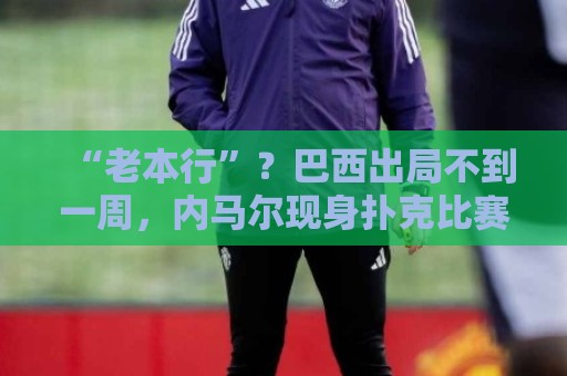 “老本行”?巴西出局不到一周,内马尔现身扑克比赛 参赛费1万刀 “老本行”?巴西出局不到一周,内马尔现身扑克比赛 参赛费1万刀