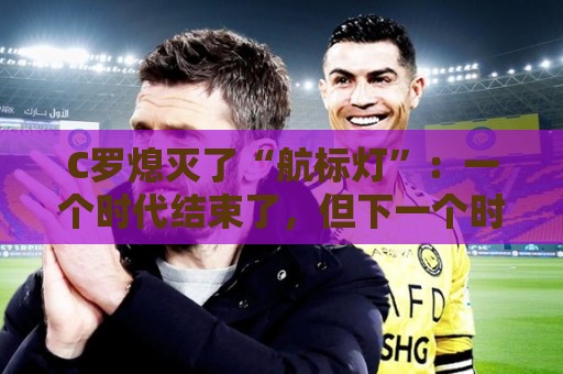 C罗熄灭了“航标灯”：一个时代结束了，但下一个时代还远未到来