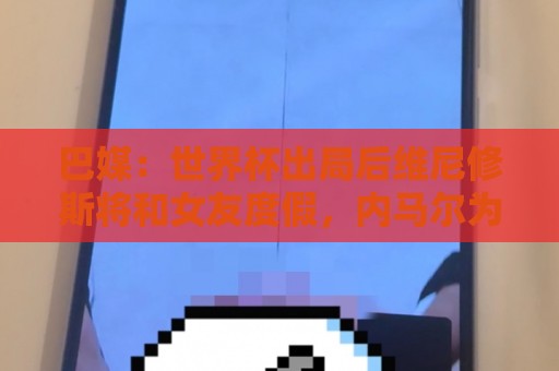 巴媒:世界杯出局后维尼修斯将和女友度假,内马尔为女儿庆生 巴媒:世界杯出局后维尼修斯将和女友度假,内马尔为女儿庆生