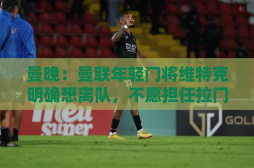 曼晚：曼联年轻门将维特克明确想离队，不愿担任拉门斯的替补