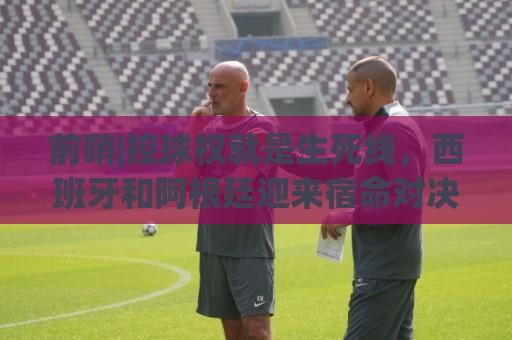 前哨|控球权就是生死线,西班牙和阿根廷迎来宿命对决! 前哨|控球权就是生死线,西班牙和阿根廷迎来宿命对决!