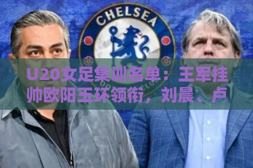 U20女足集训名单:王军挂帅欧阳玉环领衔,刘晨、卢家玉入选 U20女足集训名单:王军挂帅欧阳玉环领衔,刘晨、卢家玉入选