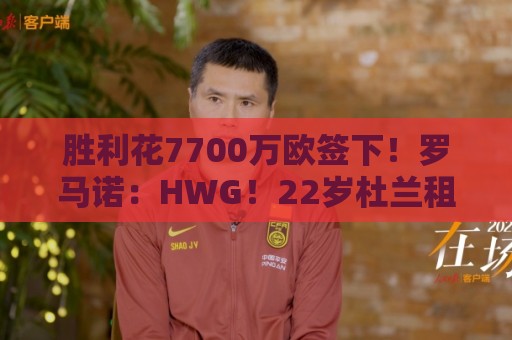 胜利花7700万欧签下！罗马诺：HWG！22岁杜兰租借加盟本菲卡