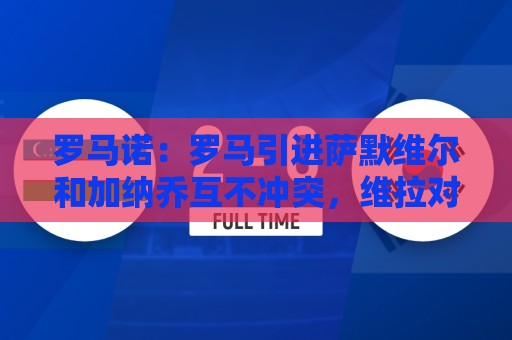 罗马诺:罗马引进萨默维尔和加纳乔互不冲突,维拉对前者很感兴趣 罗马诺:罗马引进萨默维尔和加纳乔互不冲突,维拉对前者很感兴趣