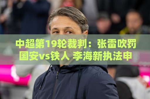 中超第19轮裁判：张雷吹罚国安vs铁人 李海新执法申花vs津门虎