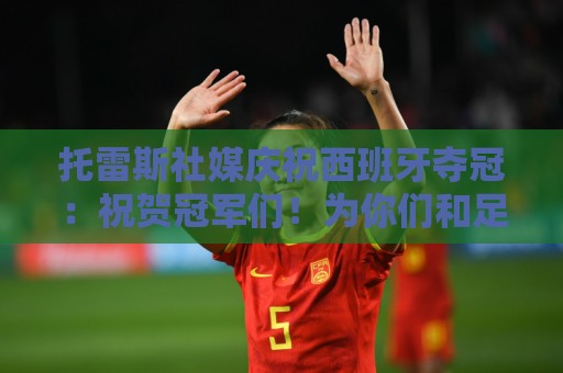 托雷斯社媒庆祝西班牙夺冠：祝贺冠军们！为你们和足球感到骄傲！