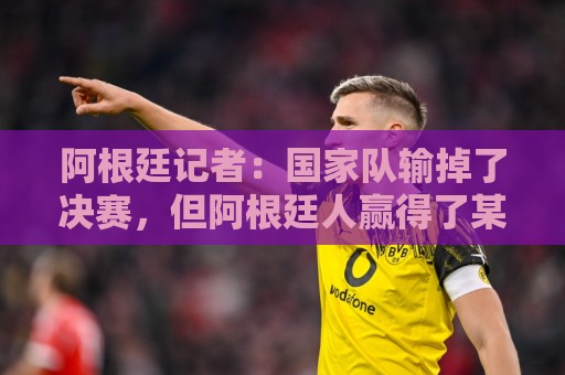 阿根廷记者：国家队输掉了决赛，但阿根廷人赢得了某种永恒