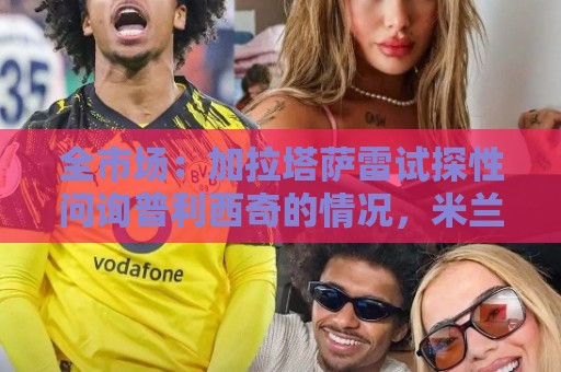 全市场:加拉塔萨雷试探性问询普利西奇的情况,米兰想留下他 全市场:加拉塔萨雷试探性问询普利西奇的情况,米兰想留下他