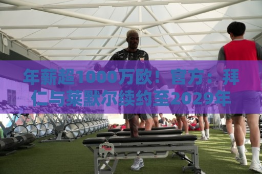 年薪超1000万欧！官方：拜仁与莱默尔续约至2029年
