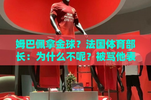 姆巴佩拿金球?法国体育部长:为什么不呢?被骂他表现还是那么好 姆巴佩拿金球?法国体育部长:为什么不呢?被骂他表现还是那么好