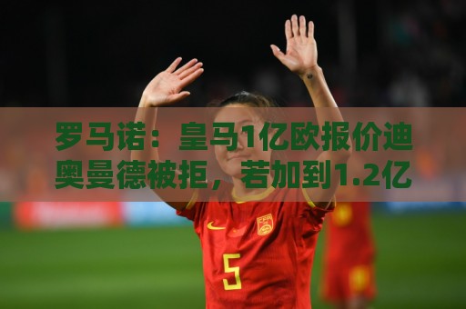 罗马诺:皇马1亿欧报价迪奥曼德被拒,若加到1.2亿欧交易有望达成 罗马诺:皇马1亿欧报价迪奥曼德被拒,若加到1.2亿欧交易有望达成