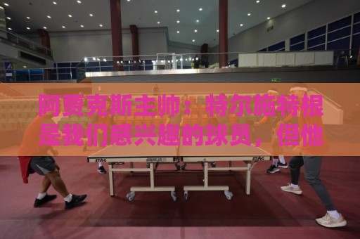 阿贾克斯主帅:特尔施特根是我们感兴趣的球员,但他还没来这里 阿贾克斯主帅:特尔施特根是我们感兴趣的球员,但他还没来这里