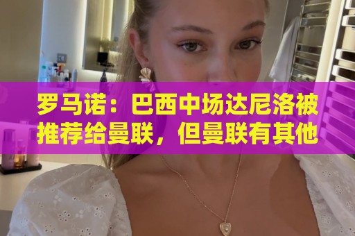 罗马诺:巴西中场达尼洛被推荐给曼联,但曼联有其他的优先目标 罗马诺:巴西中场达尼洛被推荐给曼联,但曼联有其他的优先目标