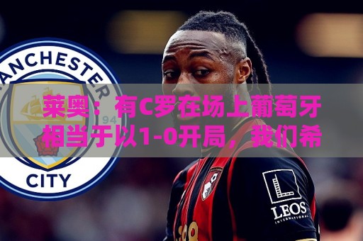 莱奥:有C罗在场上葡萄牙相当于以1-0开局,我们希望继续依靠他 莱奥:有C罗在场上葡萄牙相当于以1-0开局,我们希望继续依靠他