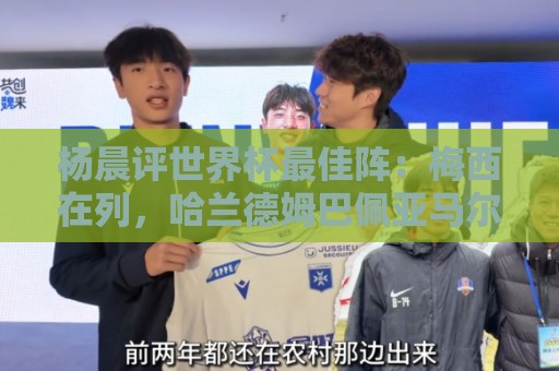 杨晨评世界杯最佳阵:梅西在列,哈兰德姆巴佩亚马尔领衔进攻阵 杨晨评世界杯最佳阵:梅西在列,哈兰德姆巴佩亚马尔领衔进攻阵