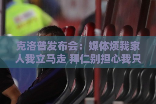 克洛普发布会:媒体烦我家人我立马走 拜仁别担心我只招多特球员 克洛普发布会:媒体烦我家人我立马走 拜仁别担心我只招多特球员
