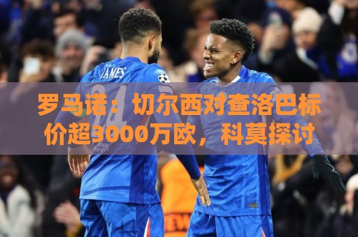 罗马诺:切尔西对查洛巴标价超3000万欧,科莫探讨引进其他中卫 罗马诺:切尔西对查洛巴标价超3000万欧,科莫探讨引进其他中卫