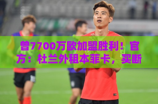曾7700万欧加盟胜利!官方:杜兰外租本菲卡,买断选项3000万欧 曾7700万欧加盟胜利!官方:杜兰外租本菲卡,买断选项3000万欧