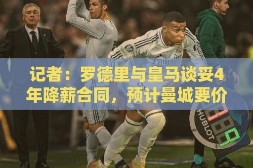 记者:罗德里与皇马谈妥4年降薪合同,预计曼城要价约8000万欧 记者:罗德里与皇马谈妥4年降薪合同,预计曼城要价约8000万欧