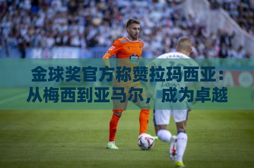 金球奖官方称赞拉玛西亚:从梅西到亚马尔,成为卓越的代名词 金球奖官方称赞拉玛西亚:从梅西到亚马尔,成为卓越的代名词