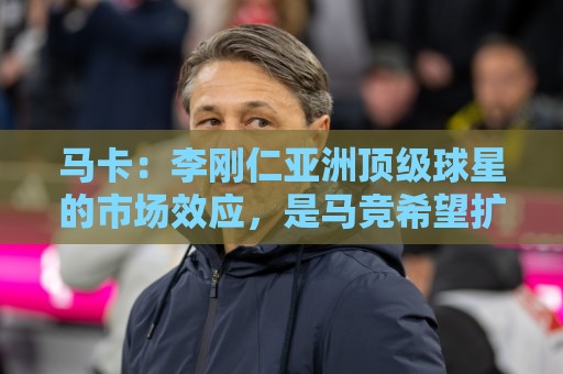 马卡:李刚仁亚洲顶级球星的市场效应,是马竞希望扩展的市场 马卡:李刚仁亚洲顶级球星的市场效应,是马竞希望扩展的市场