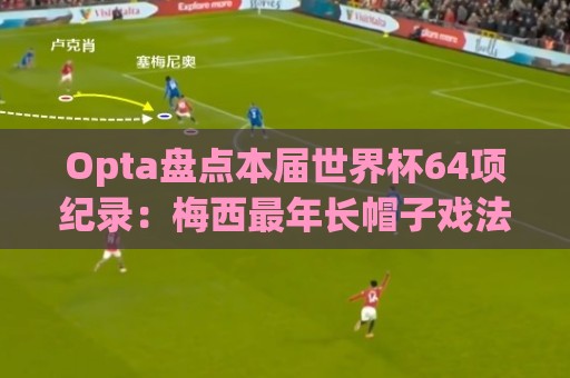 Opta盘点本届世界杯64项纪录:梅西最年长帽子戏法,C罗6届进球 Opta盘点本届世界杯64项纪录:梅西最年长帽子戏法,C罗6届进球