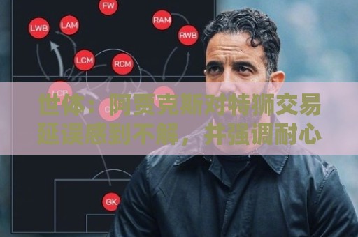 世体:阿贾克斯对特狮交易延误感到不解,并强调耐心并非无限 世体:阿贾克斯对特狮交易延误感到不解,并强调耐心并非无限