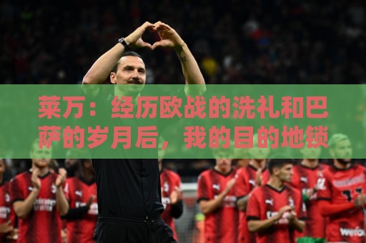莱万:经历欧战的洗礼和巴萨的岁月后,我的目的地锁定了欧洲之外 莱万:经历欧战的洗礼和巴萨的岁月后,我的目的地锁定了欧洲之外