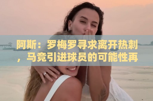 阿斯：罗梅罗寻求离开热刺，马竞引进球员的可能性再次摆上桌面
