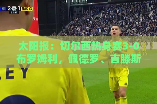 太阳报:切尔西热身赛3-0布罗姆利,佩德罗、吉滕斯、埃梅加进球 太阳报:切尔西热身赛3-0布罗姆利,佩德罗、吉滕斯、埃梅加进球