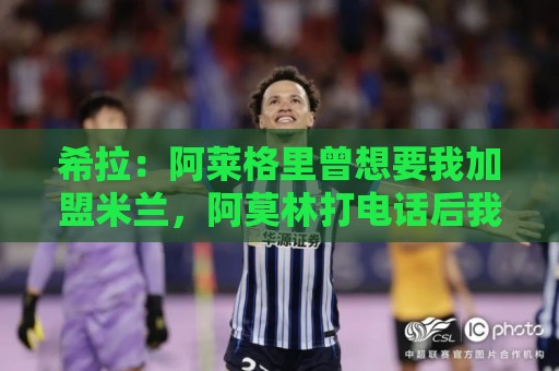 希拉:阿莱格里曾想要我加盟米兰,阿莫林打电话后我没有多少犹豫 希拉:阿莱格里曾想要我加盟米兰,阿莫林打电话后我没有多少犹豫