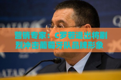 营销专家：C罗若退出将剧烈冲击葡萄牙队品牌形象 他价值远超全队