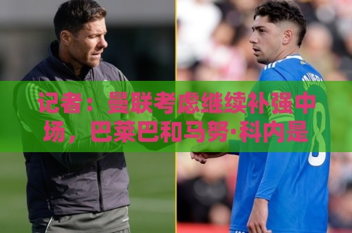 记者：曼联考虑继续补强中场，巴莱巴和马努·科内是候选目标