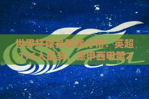 世界杯球员联赛分布：英超176人最多，德甲西甲第2第3，沙特联第6