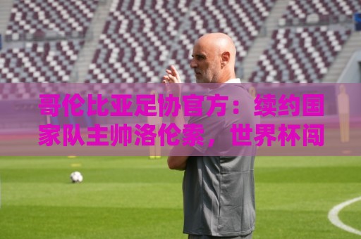 哥伦比亚足协官方:续约国家队主帅洛伦索,世界杯闯进16强 哥伦比亚足协官方:续约国家队主帅洛伦索,世界杯闯进16强