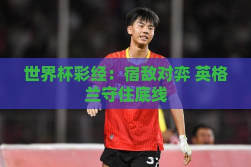 世界杯彩经:宿敌对弈 英格兰守住底线 世界杯彩经:宿敌对弈 英格兰守住底线
